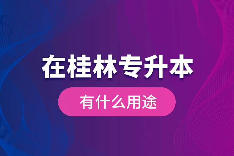 在桂林專升本有什么用途？