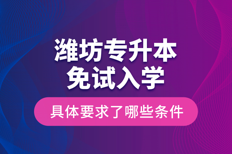 濰坊專升本免試入學具體要求了哪些條件？
