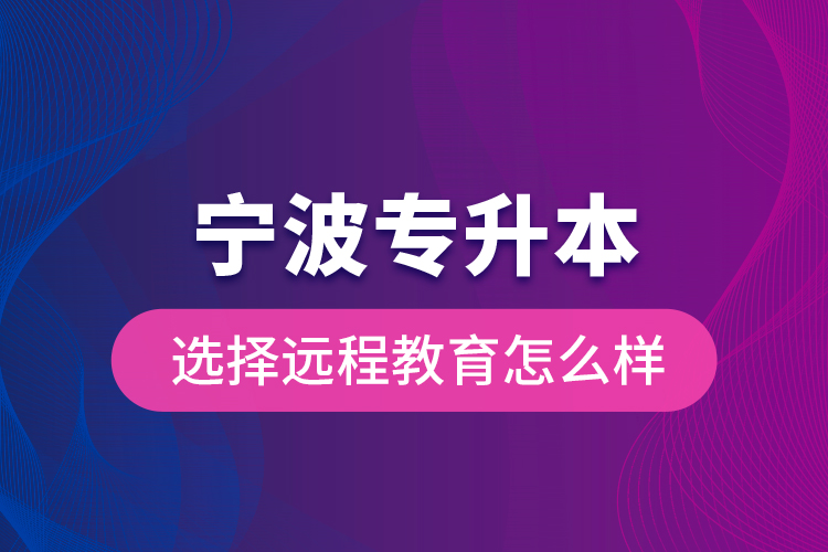 寧波專升本選擇遠(yuǎn)程教育怎么樣？