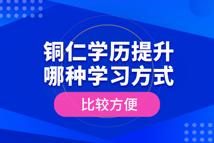 銅仁學(xué)歷提升哪種學(xué)習(xí)方式比較方便？