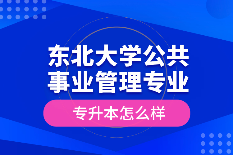 東北大學(xué)公共事業(yè)管理專業(yè)專升本怎么樣？