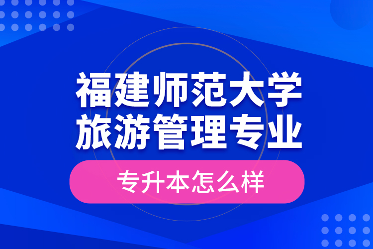 福建師范大學旅游管理專業(yè)專升本怎么樣？