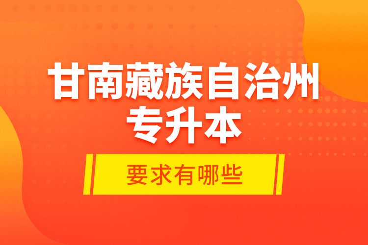 甘南藏族自治州專升本的要求有哪些？