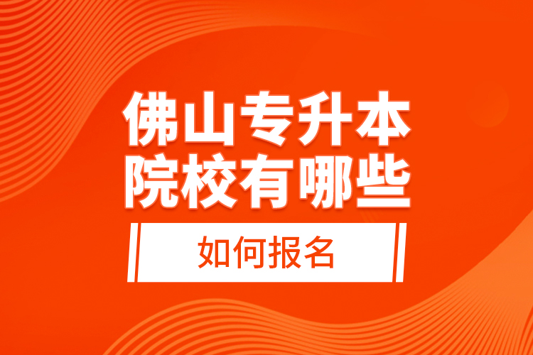 佛山專(zhuān)升本院校有哪些，如何報(bào)名？