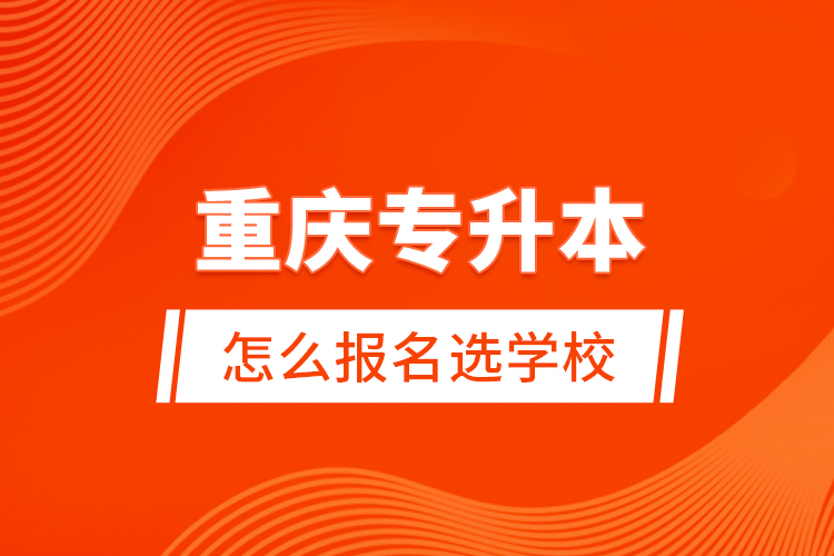 重慶專升本怎么報(bào)名選學(xué)校？