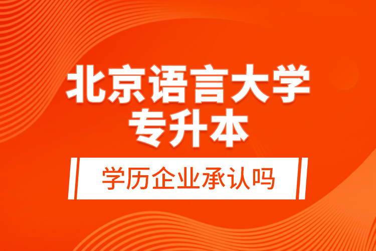 北京語(yǔ)言大學(xué)專升本的學(xué)歷企業(yè)承認(rèn)嗎