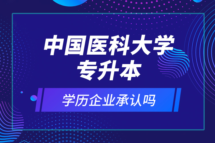 中國醫(yī)科大學(xué)專升本的學(xué)歷企業(yè)承認(rèn)嗎？