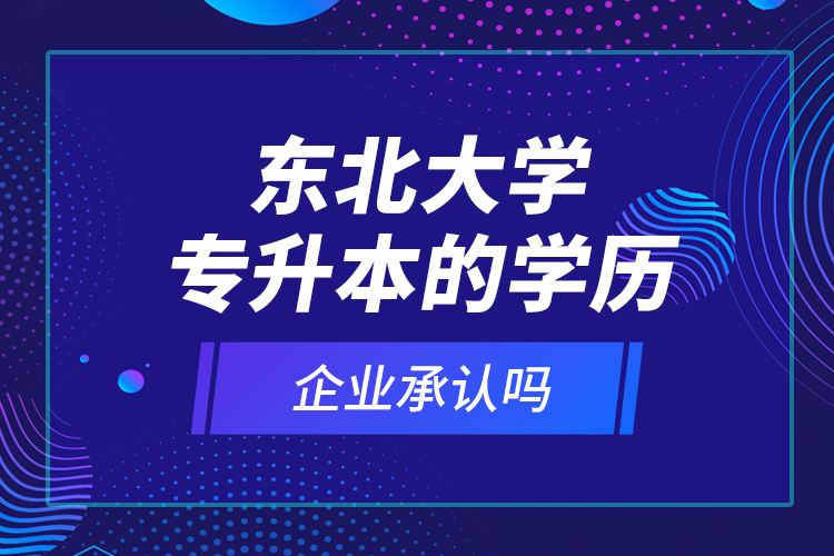 東北大學(xué)專升本的學(xué)歷企業(yè)承認(rèn)嗎？