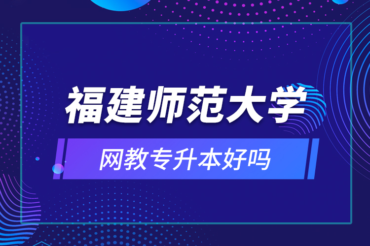福建師范大學網(wǎng)教專升本好嗎？
