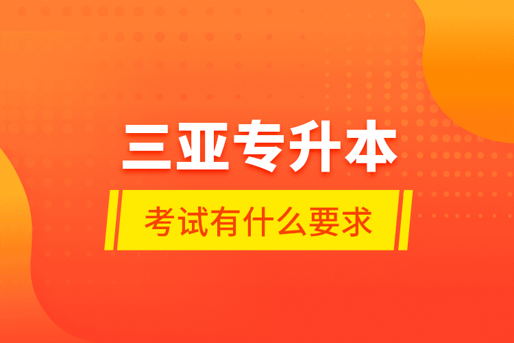 三亞專升本考試有什么要求？