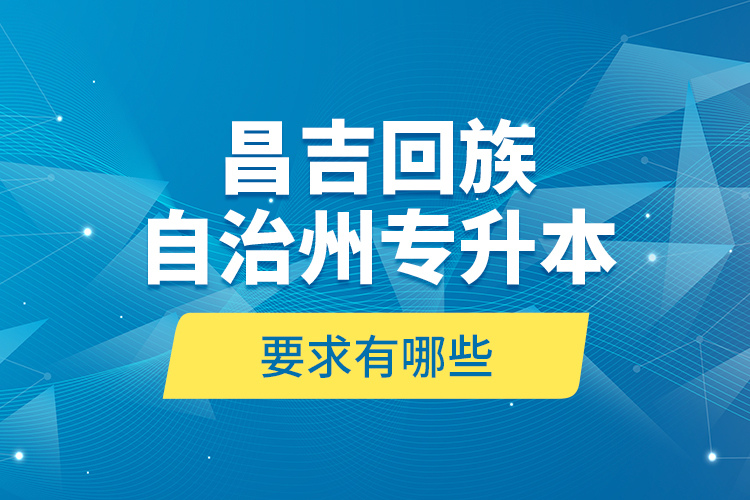 昌吉回族自治州專升本的要求有哪些？
