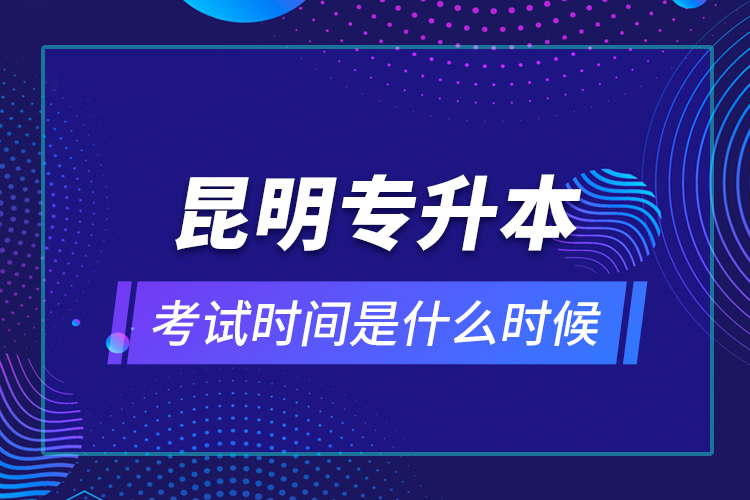 昆明專升本考試時間是什么時候？