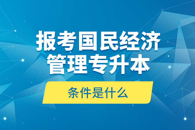 報考國民經(jīng)濟管理專升本的條件是什么？