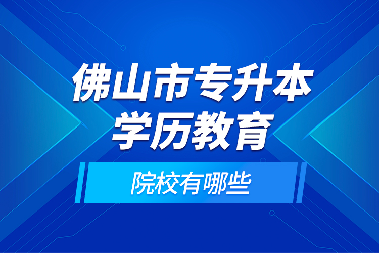 佛山市專升本學歷教育的院校有哪些？