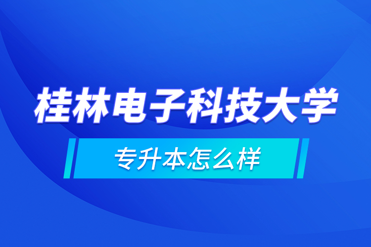 桂林電子科技大學專升本怎么樣？