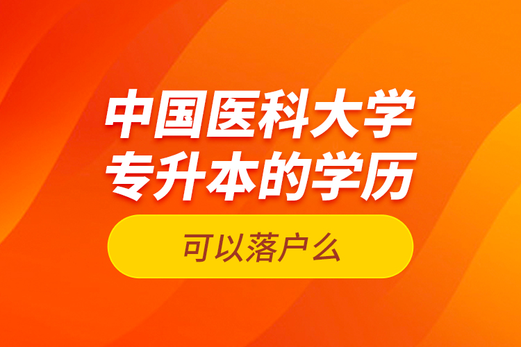 中國醫(yī)科大學(xué)專升本的學(xué)歷可以落戶么？