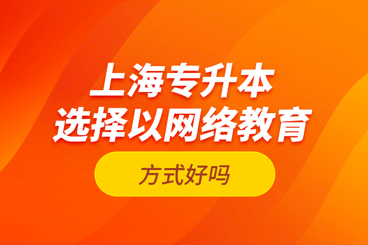上海專升本選擇以網(wǎng)絡(luò)教育方式好嗎？