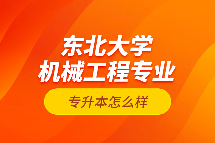 東北大學(xué)機械工程專業(yè)專升本怎么樣？