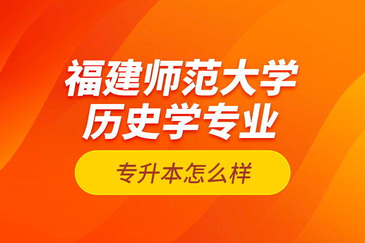 福建師范大學(xué)歷史學(xué)專(zhuān)業(yè)專(zhuān)升本怎么樣？