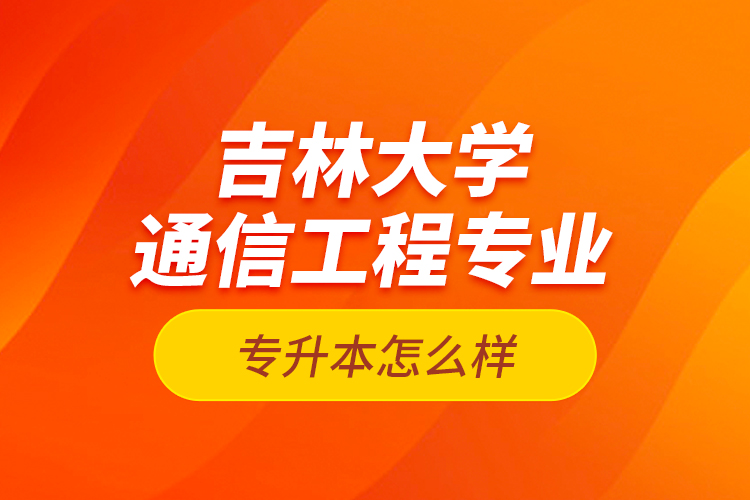 吉林大學通信工程專業(yè)專升本怎么樣？