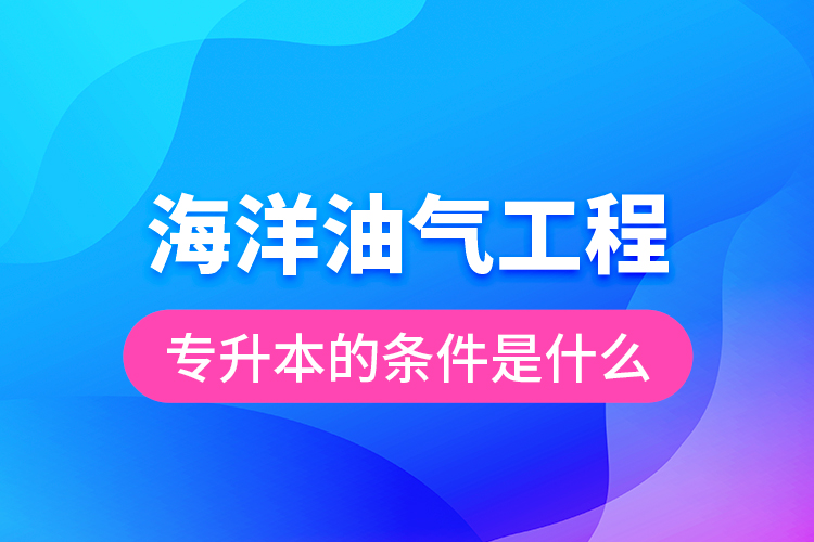 海洋油氣工程專升本的條件是什么？