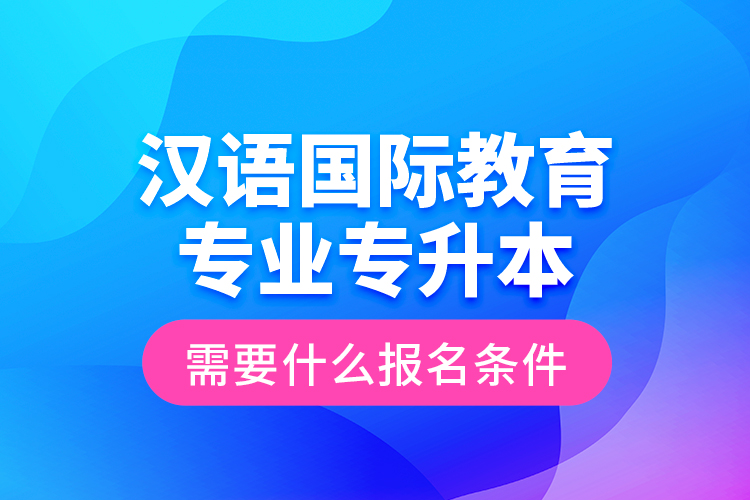 漢語國際教育專業(yè)專升本需要什么報名條件？