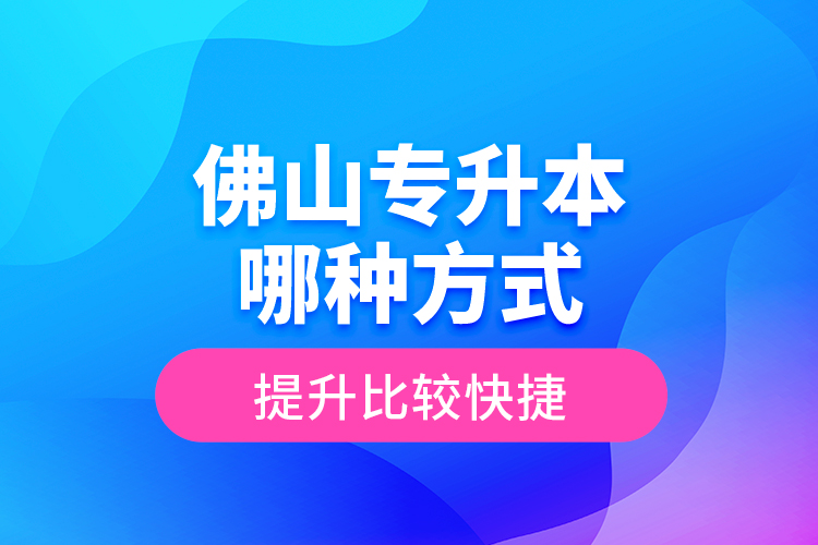 佛山專升本哪種方式提升比較快捷？