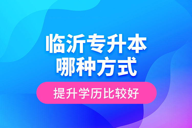 臨沂專升本哪種方式提升學(xué)歷比較好？