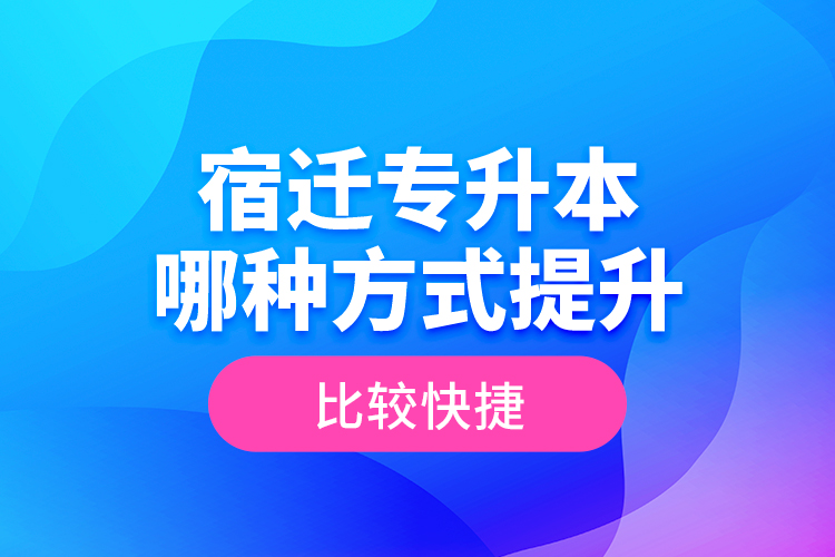 宿遷專升本哪種方式提升比較快捷？