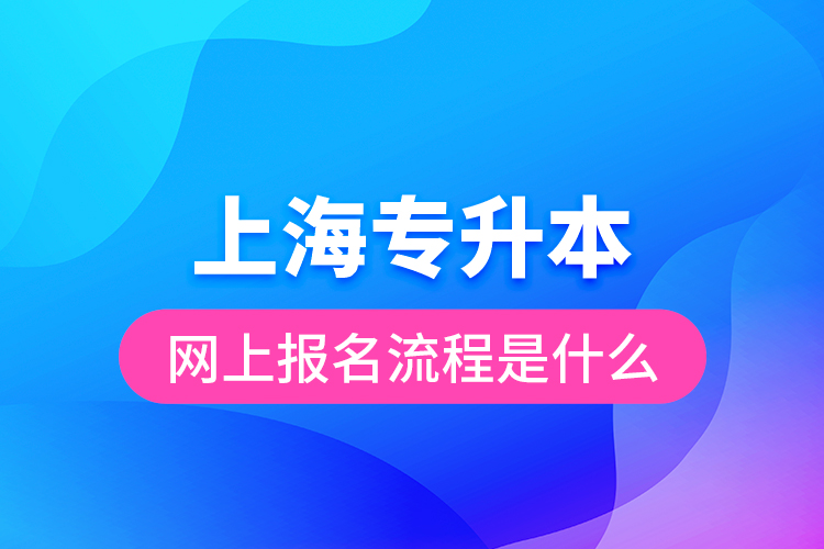 上海專升本網(wǎng)上報(bào)名流程是什么？