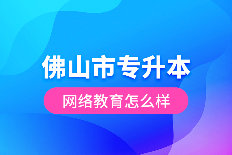 佛山市專升本網(wǎng)絡教育怎么樣？