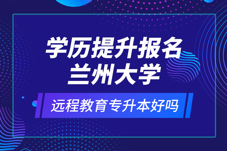 學(xué)歷提升報名蘭州大學(xué)遠程教育專升本好嗎？
