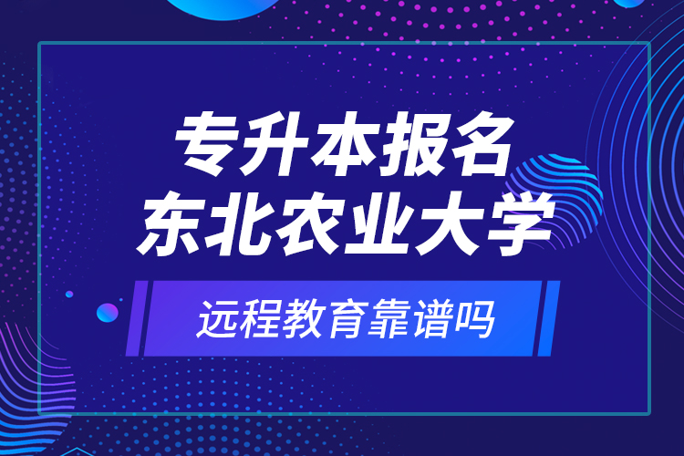 專升本報名東北農(nóng)業(yè)大學遠程教育靠譜嗎？