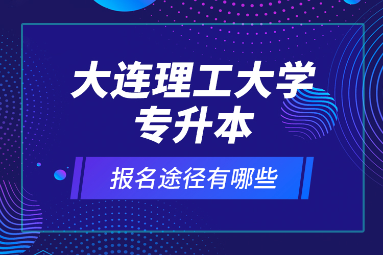 大連理工大學(xué)專升本報名途徑有哪些？