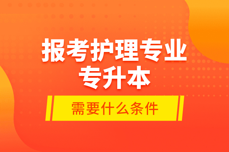報考護理專業(yè)專升本需要什么條件？