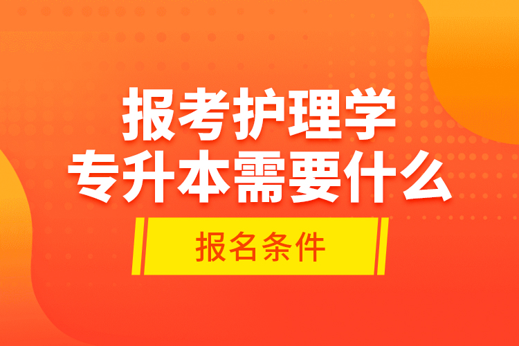 報考護理學專升本需要什么報名條件？