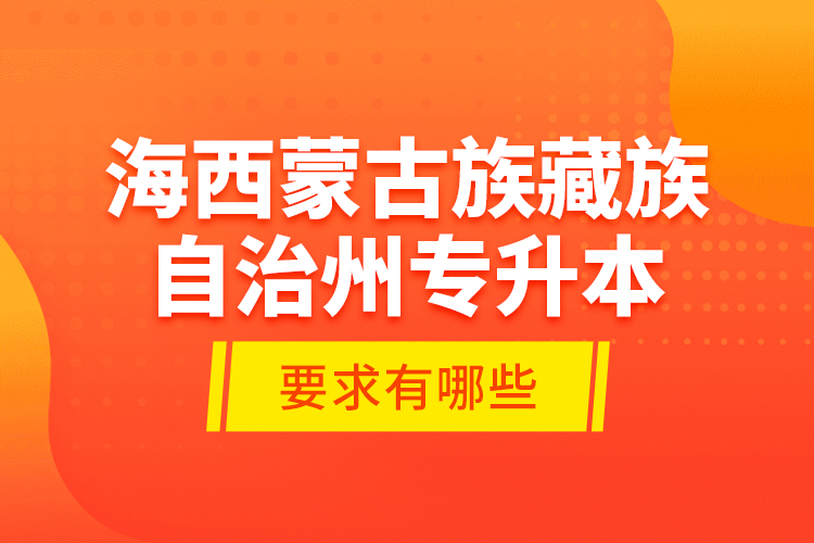 海西蒙古族藏族自治州專升本的要求有哪些？