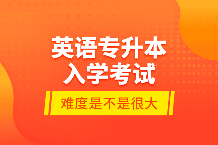英語專升本入學考試的難度是不是很大？