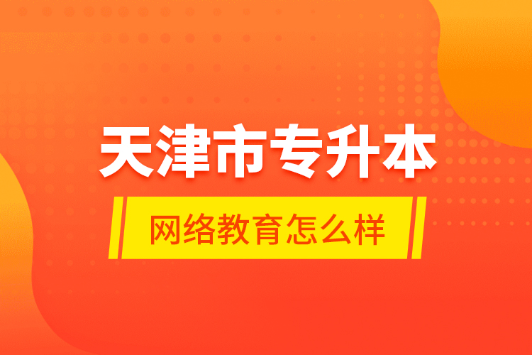 天津市專升本網絡教育怎么樣？