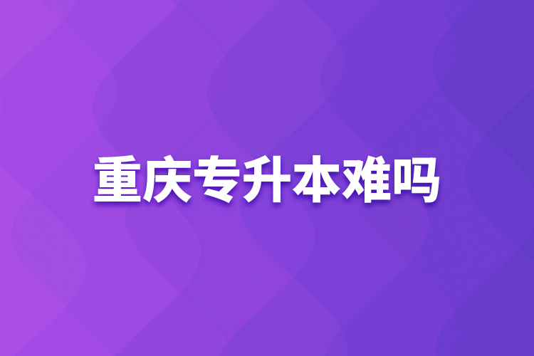 重慶專升本難嗎？