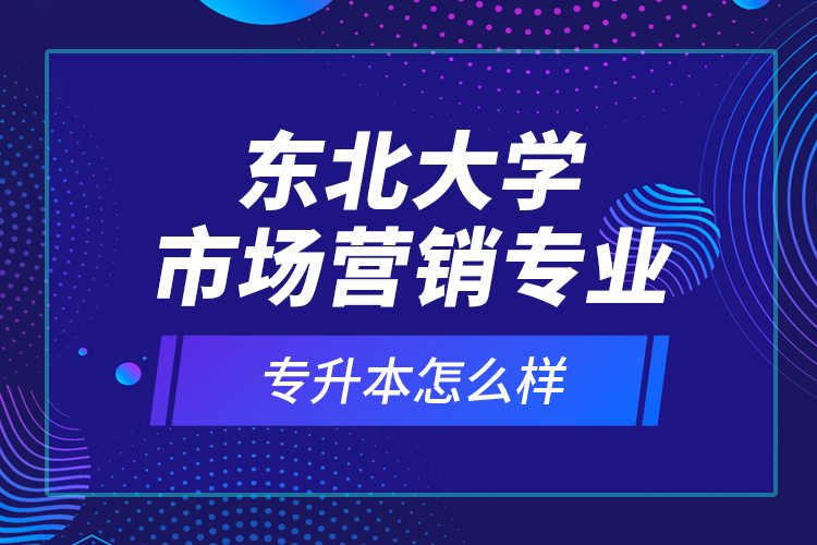 東北大學(xué)市場(chǎng)營(yíng)銷(xiāo)專業(yè)專升本怎么樣？
