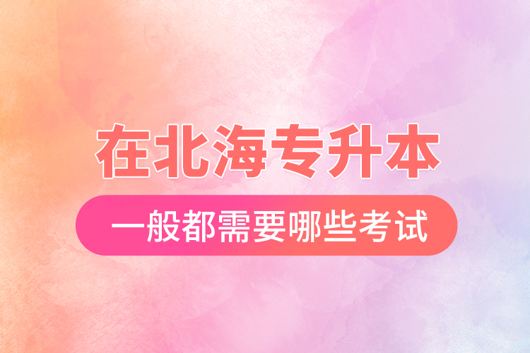 在北海專升本一般都需要哪些考試？