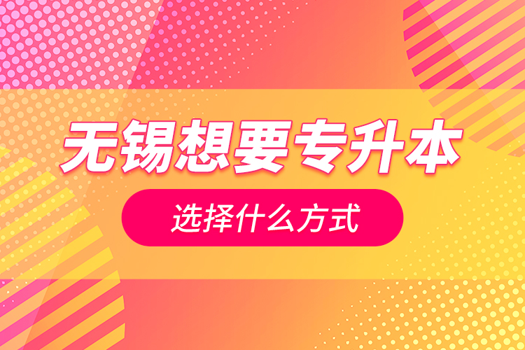 無(wú)錫想要專升本選擇什么方式？