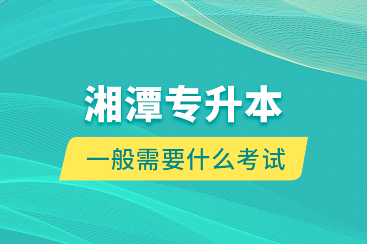湘潭專升本一般需要什么考試？