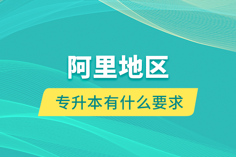 阿里地區(qū)專升本有什么要求？