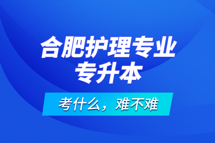 合肥護理專業(yè)專升本考什么，難不難？