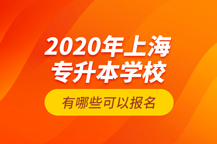 2020年上海專(zhuān)升本學(xué)校有哪些可以報(bào)名？