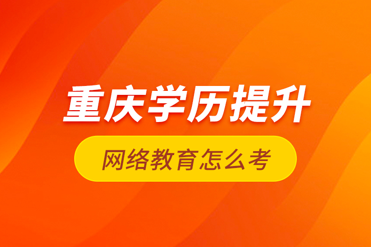 重慶學歷提升網(wǎng)絡教育怎么考？