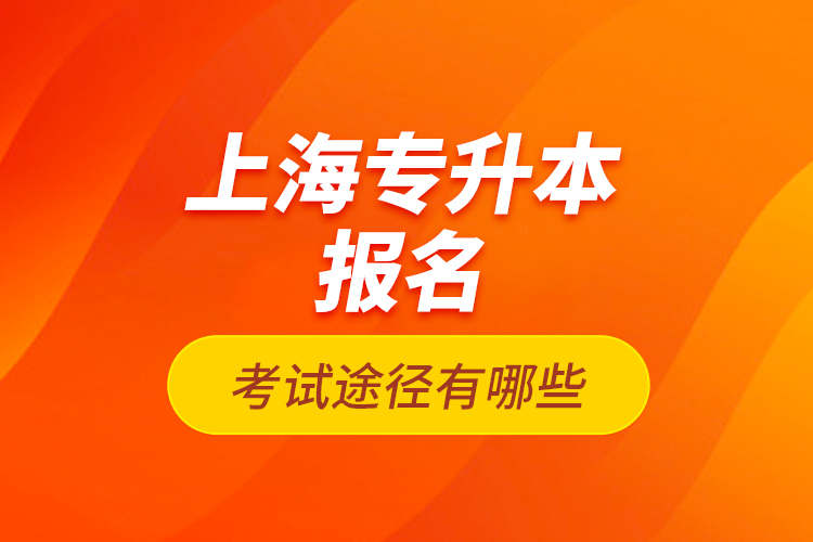 上海專升本報名考試途徑有哪些？