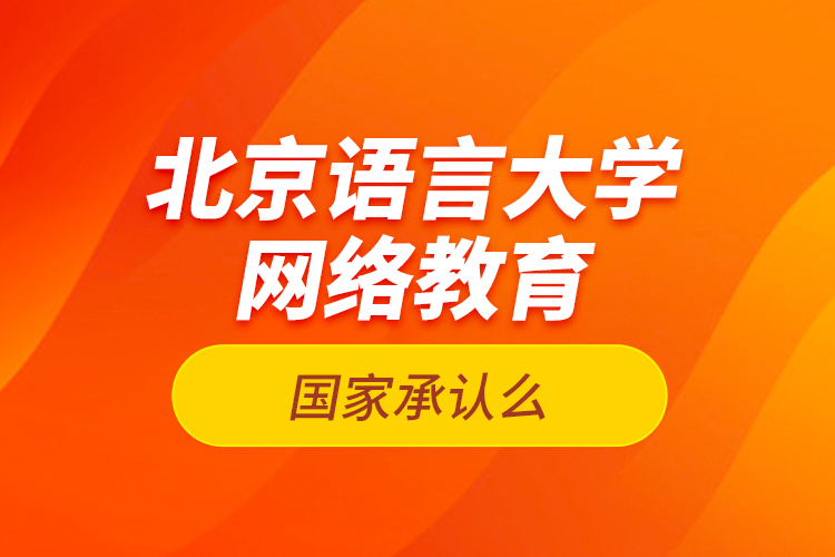 北京語言大學(xué)網(wǎng)絡(luò)教育國家承認么？